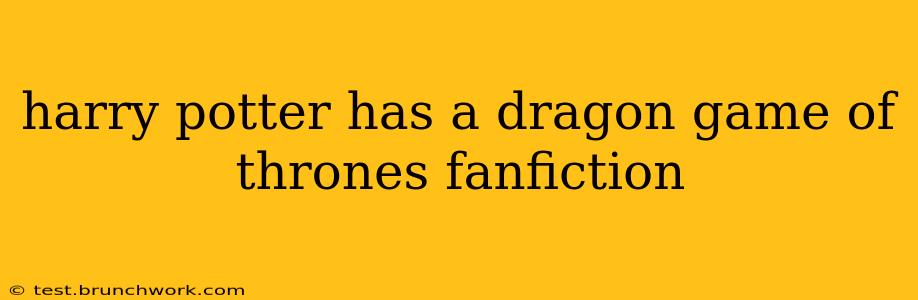 harry potter has a dragon game of thrones fanfiction